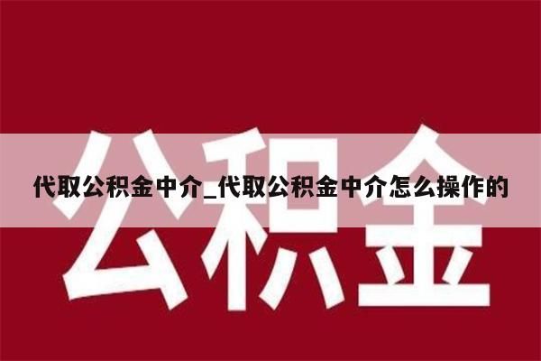 代取公积金中介_代取公积金中介怎么操作的