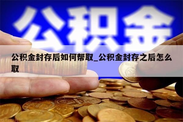 公积金封存后如何帮取_公积金封存之后怎么取